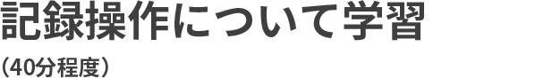 記録操作について学習（40分程度）