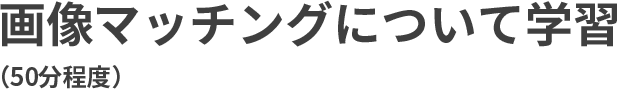 画像マッチングについて学習（50分程度）